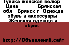 Туника женская велюр › Цена ­ 1 500 - Брянская обл., Брянск г. Одежда, обувь и аксессуары » Женская одежда и обувь   